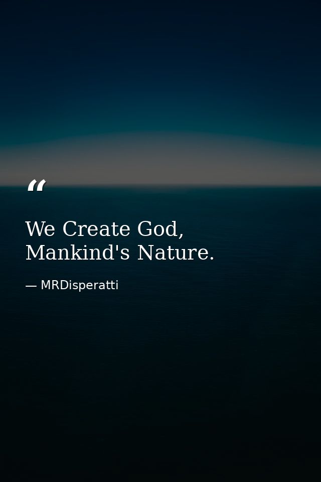 We Create God, Mankind's Nature. — MRDisperatti
