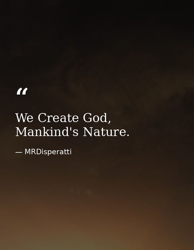We Create God, Mankind's Nature. — MRDisperatti