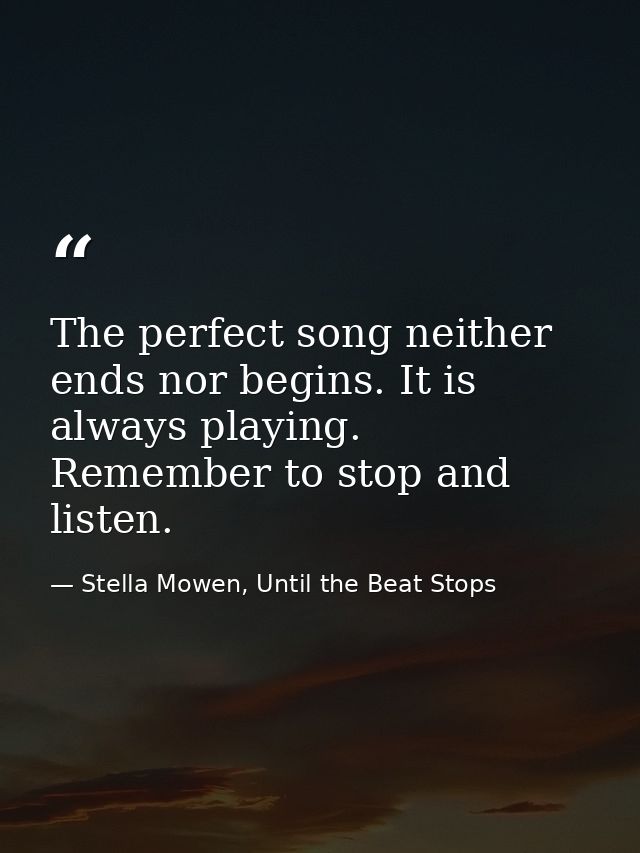 The perfect song neither ends nor begins. It is always playing. Remember to stop and listen. — Stella Mowen, Until the Beat Stops
