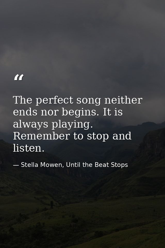 The perfect song neither ends nor begins. It is always playing. Remember to stop and listen. — Stella Mowen, Until the Beat Stops
