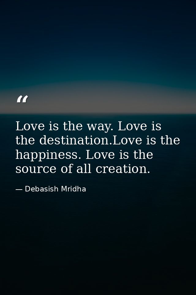 Love is the way. Love is the destination.Love is the happiness. Love is the source of all creation. — Debasish Mridha