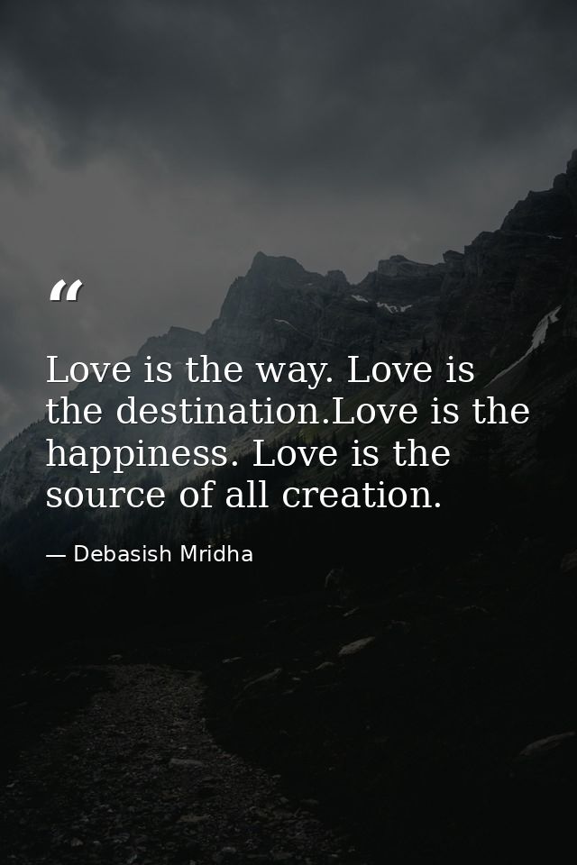 Love is the way. Love is the destination.Love is the happiness. Love is the source of all creation. — Debasish Mridha