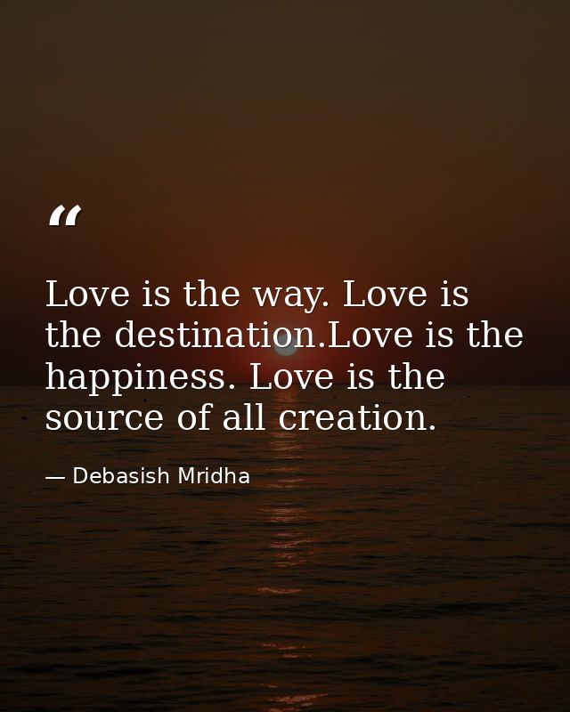 Love is the way. Love is the destination.Love is the happiness. Love is the source of all creation. — Debasish Mridha