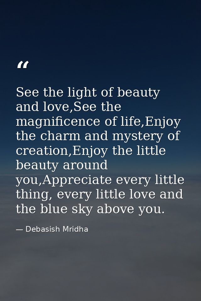 See the light of beauty and love,See the magnificence of life,Enjoy the charm and mystery of creation,Enjoy the little b — Debasish Mridha