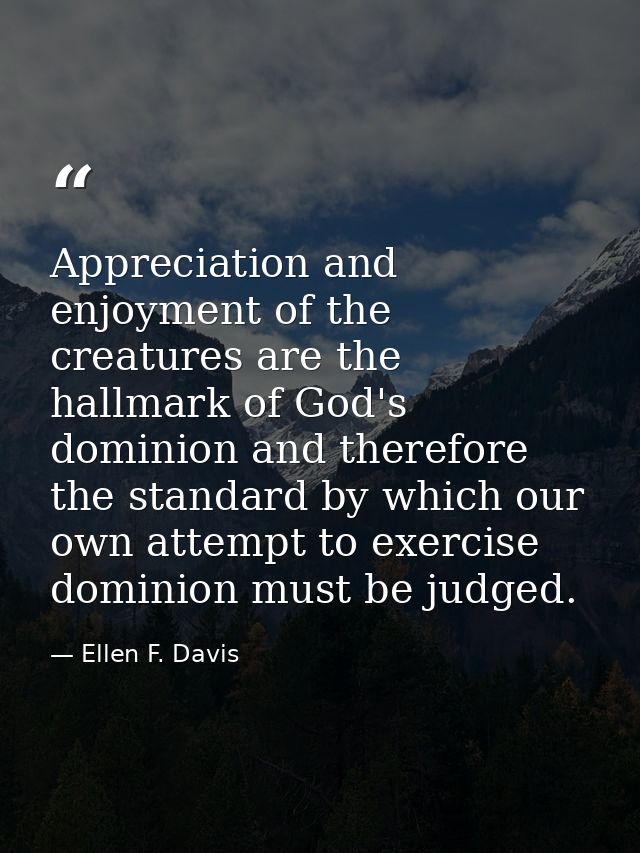 Appreciation and enjoyment of the creatures are the hallmark of God's dominion and therefore the standard by which our o — Ellen F. Davis