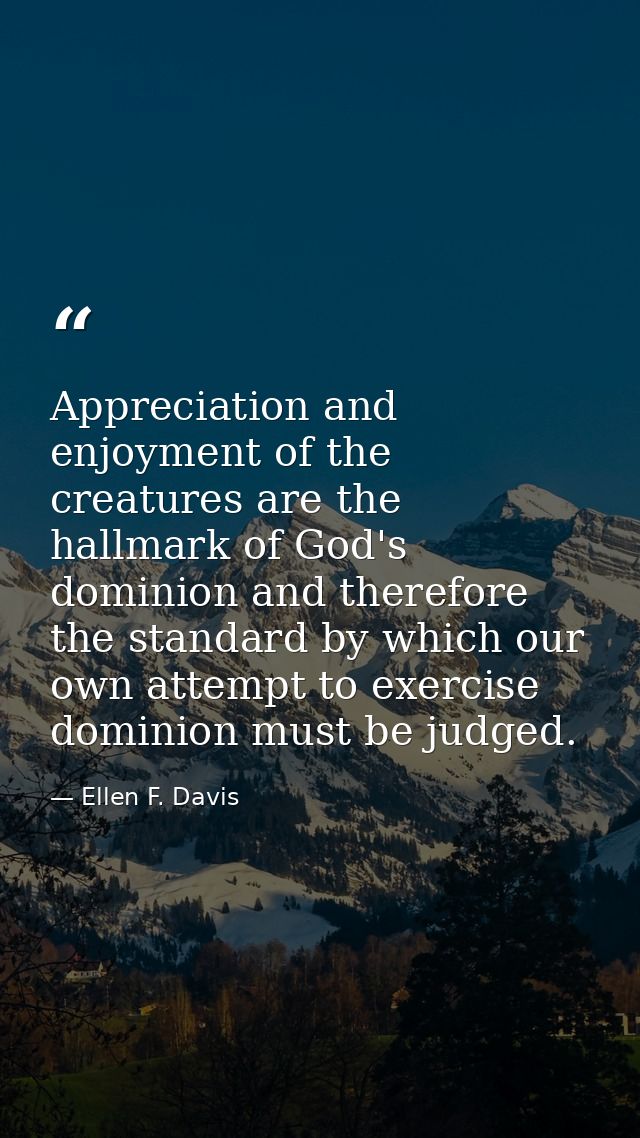 Appreciation and enjoyment of the creatures are the hallmark of God's dominion and therefore the standard by which our o — Ellen F. Davis