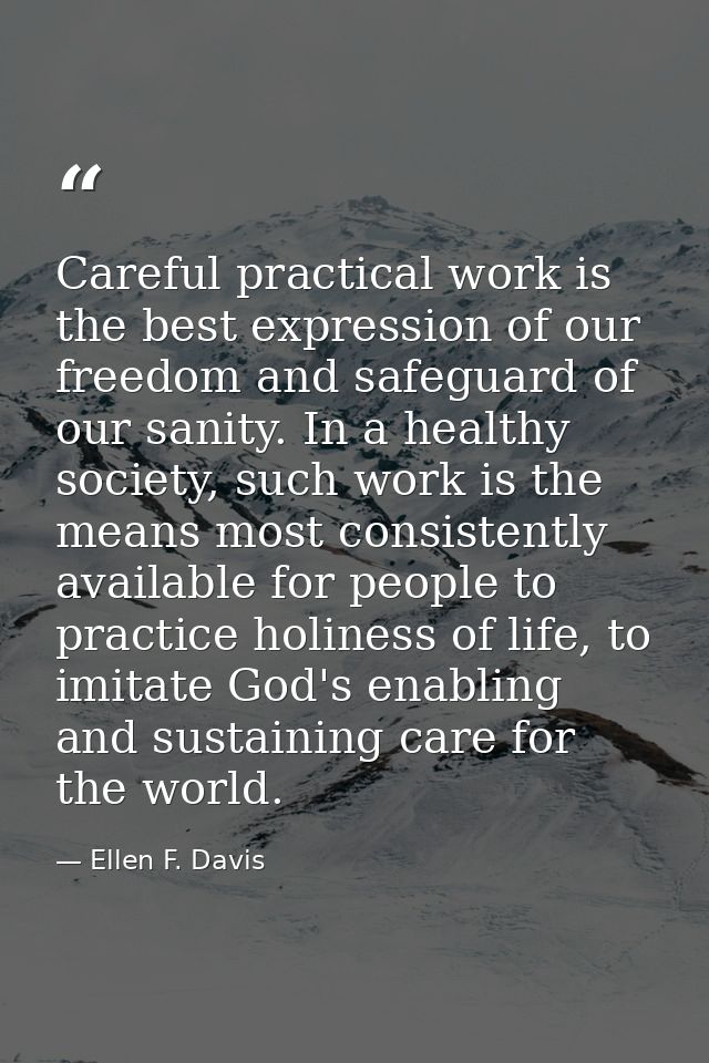 Careful practical work is the best expression of our freedom and safeguard of our sanity. In a healthy society, such wor — Ellen F. Davis