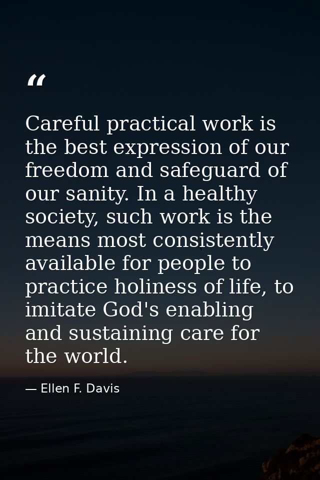 Careful practical work is the best expression of our freedom and safeguard of our sanity. In a healthy society, such wor — Ellen F. Davis