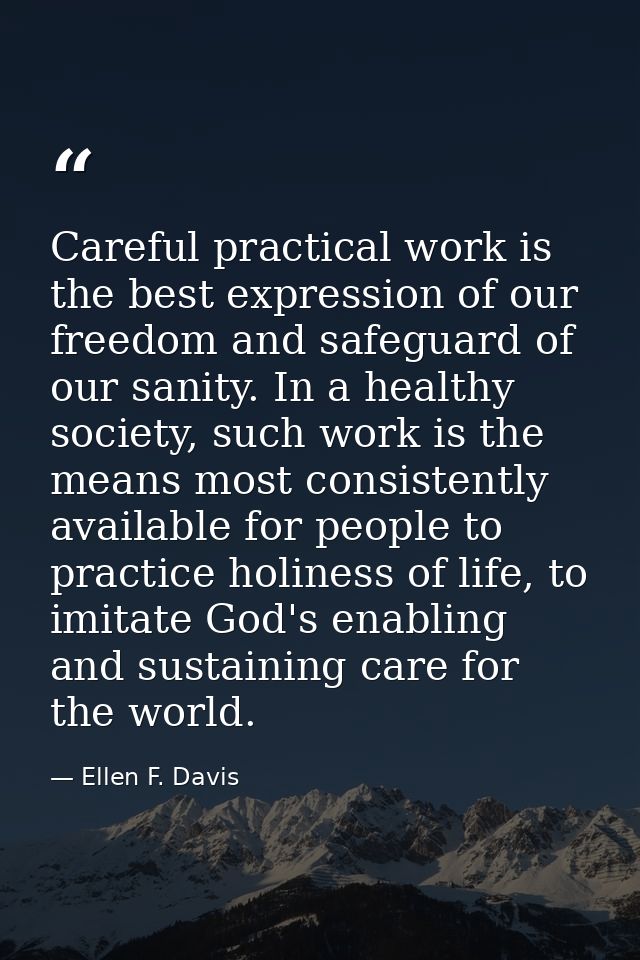 Careful practical work is the best expression of our freedom and safeguard of our sanity. In a healthy society, such wor — Ellen F. Davis