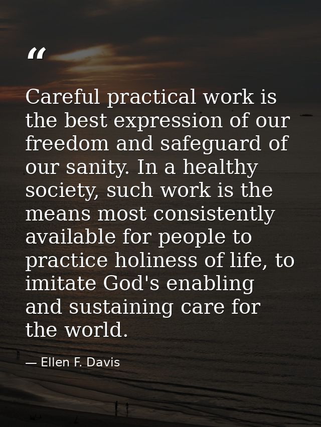Careful practical work is the best expression of our freedom and safeguard of our sanity. In a healthy society, such wor — Ellen F. Davis