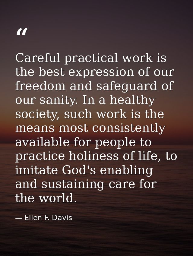 Careful practical work is the best expression of our freedom and safeguard of our sanity. In a healthy society, such wor — Ellen F. Davis