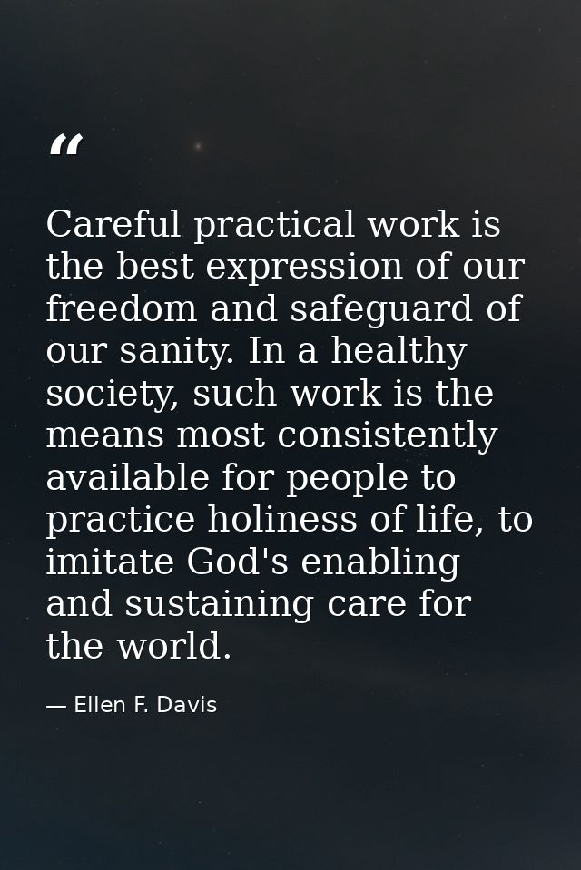 Careful practical work is the best expression of our freedom and safeguard of our sanity. In a healthy society, such wor — Ellen F. Davis