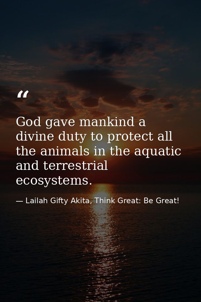 God gave mankind a divine duty to protect all the animals in the aquatic and terrestrial ecosystems. — Lailah Gifty Akita, Think Great: Be Great!