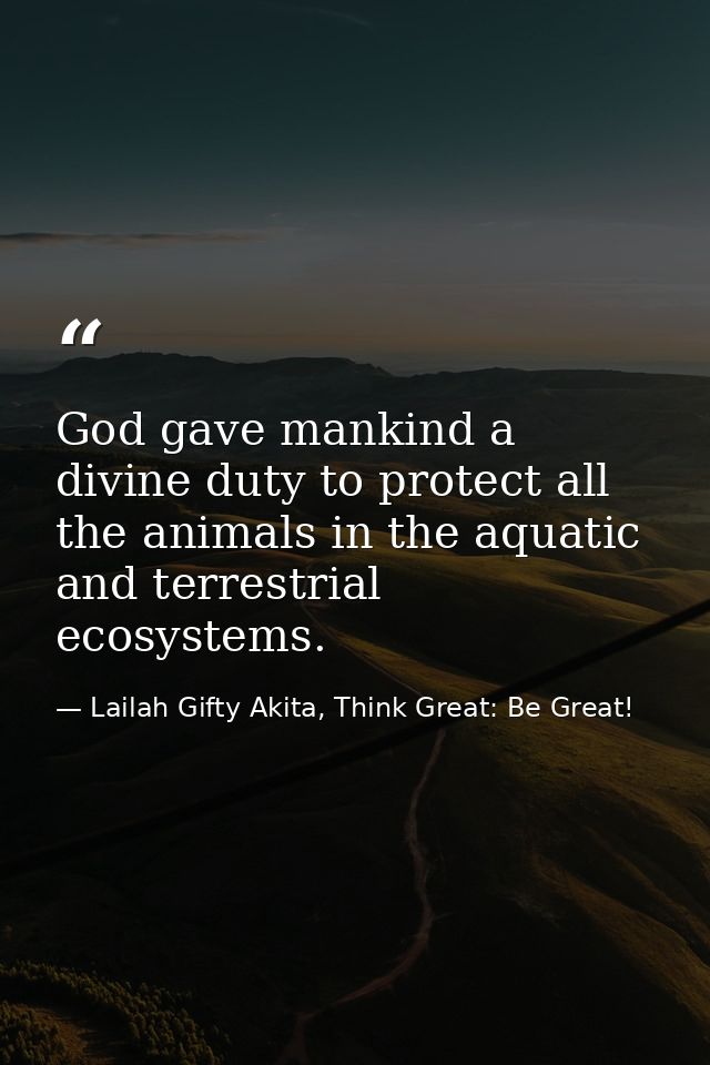God gave mankind a divine duty to protect all the animals in the aquatic and terrestrial ecosystems. — Lailah Gifty Akita, Think Great: Be Great!
