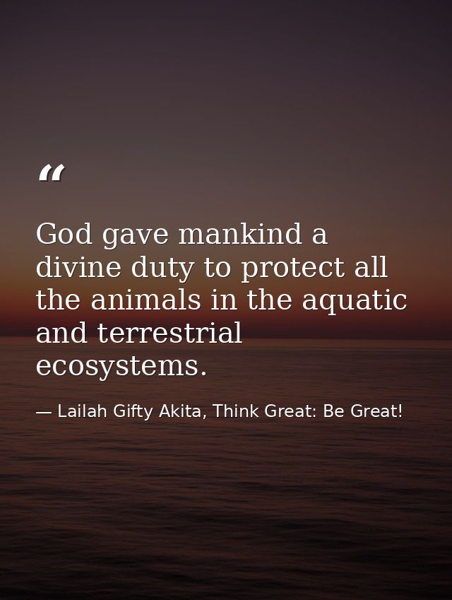 God gave mankind a divine duty to protect all the animals in the aquatic and terrestrial ecosystems. — Lailah Gifty Akita, Think Great: Be Great!