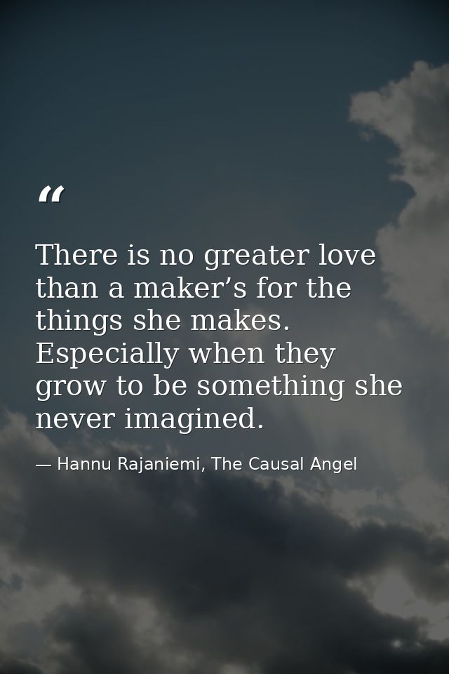 There is no greater love than a maker’s for the things she makes. Especially when they grow to be something she never im — Hannu Rajaniemi, The Causal Angel