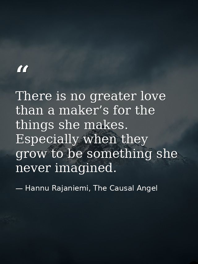 There is no greater love than a maker’s for the things she makes. Especially when they grow to be something she never im — Hannu Rajaniemi, The Causal Angel