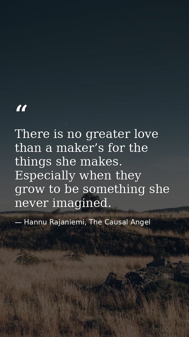 There is no greater love than a maker’s for the things she makes. Especially when they grow to be something she never im — Hannu Rajaniemi, The Causal Angel
