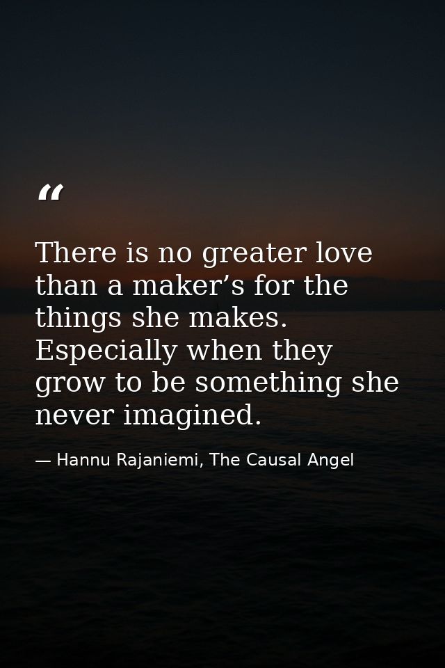 There is no greater love than a maker’s for the things she makes. Especially when they grow to be something she never im — Hannu Rajaniemi, The Causal Angel
