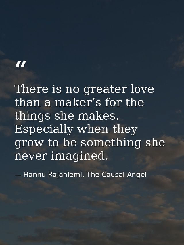 There is no greater love than a maker’s for the things she makes. Especially when they grow to be something she never im — Hannu Rajaniemi, The Causal Angel