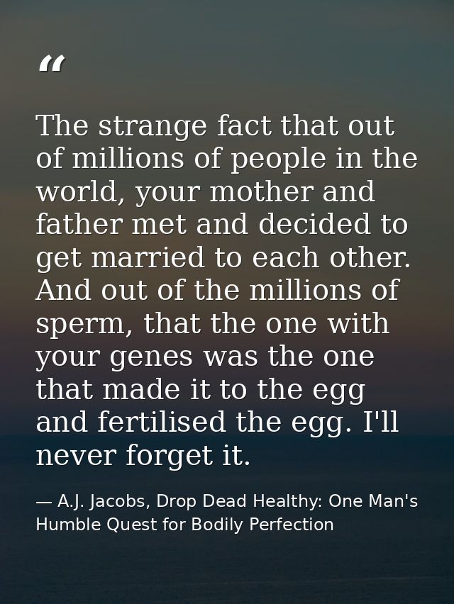 The strange fact that out of millions of people in the world, your mother and father met and decided to get married to e — A.J. Jacobs, Drop Dead Healthy: One Man's Humble Quest for Bodily Perfection