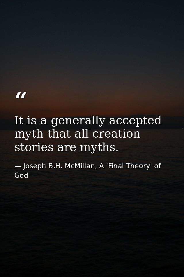 It is a generally accepted myth that all creation stories are myths. — Joseph B.H. McMillan, A 'Final Theory' of God