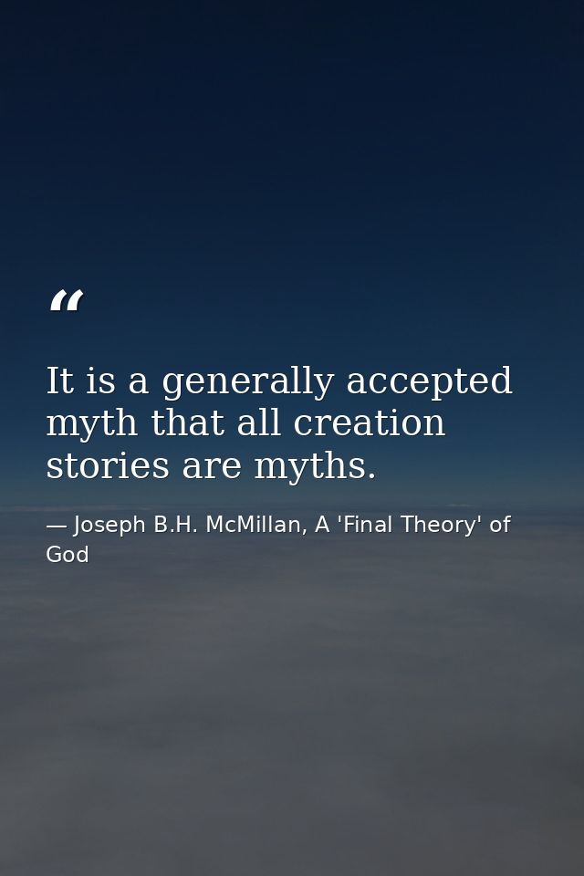 It is a generally accepted myth that all creation stories are myths. — Joseph B.H. McMillan, A 'Final Theory' of God
