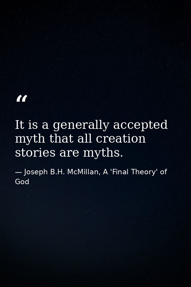 It is a generally accepted myth that all creation stories are myths. — Joseph B.H. McMillan, A 'Final Theory' of God