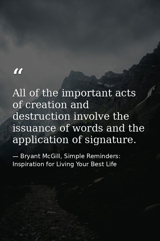 All of the important acts of creation and destruction involve the issuance of words and the application of signature. — Bryant McGill, Simple Reminders: Inspiration for Living Your Best Life