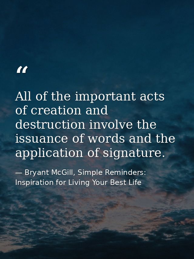 All of the important acts of creation and destruction involve the issuance of words and the application of signature. — Bryant McGill, Simple Reminders: Inspiration for Living Your Best Life