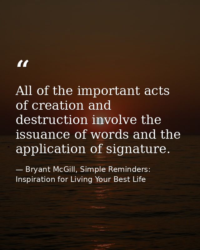 All of the important acts of creation and destruction involve the issuance of words and the application of signature. — Bryant McGill, Simple Reminders: Inspiration for Living Your Best Life