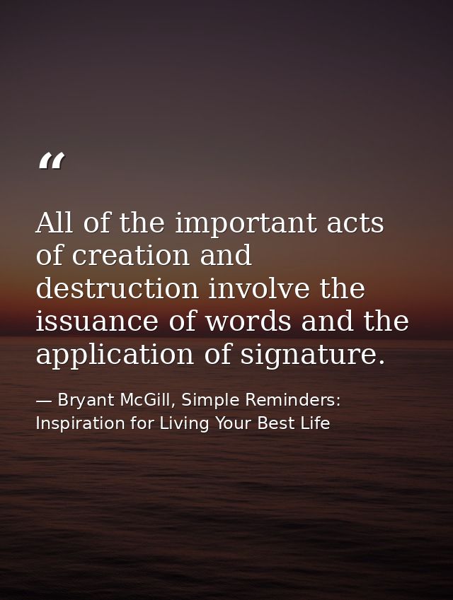 All of the important acts of creation and destruction involve the issuance of words and the application of signature. — Bryant McGill, Simple Reminders: Inspiration for Living Your Best Life