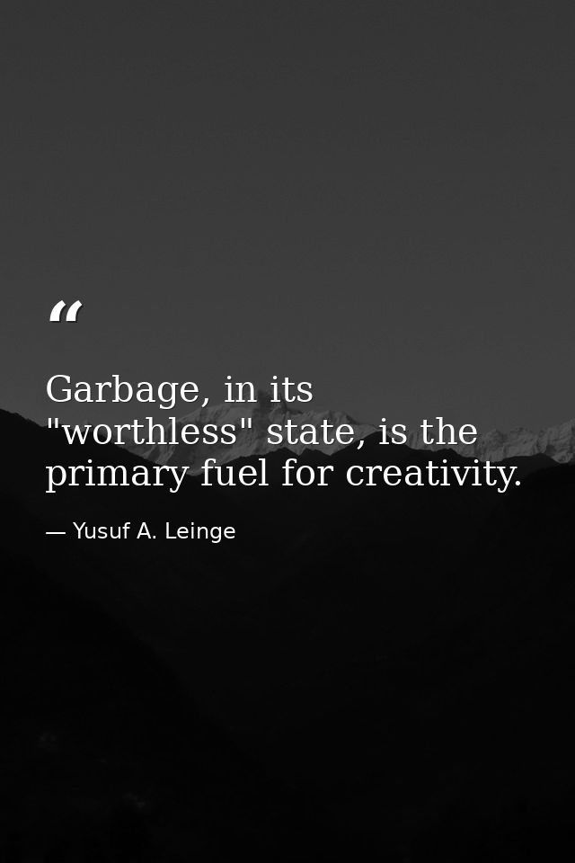 Garbage, in its "worthless" state, is the primary fuel for creativity. — Yusuf A. Leinge