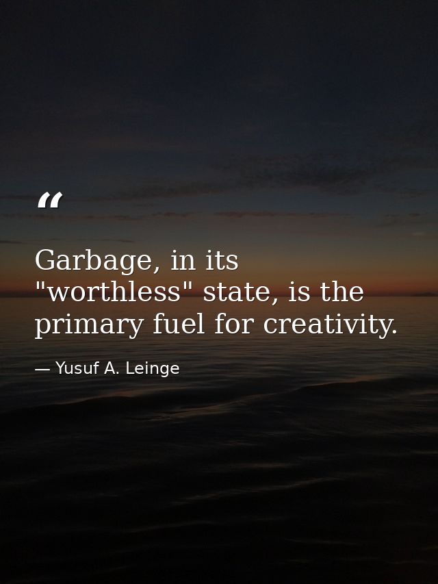 Garbage, in its "worthless" state, is the primary fuel for creativity. — Yusuf A. Leinge