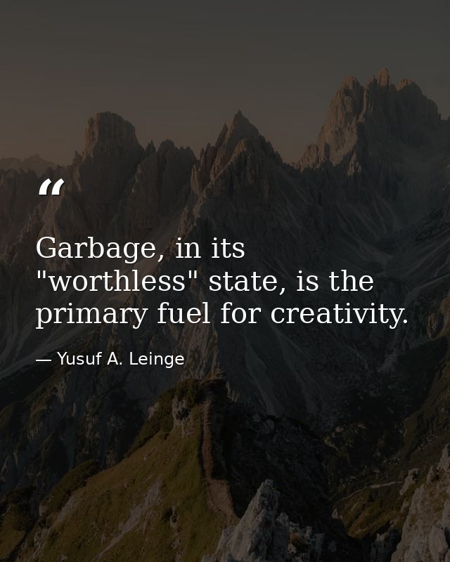 Garbage, in its "worthless" state, is the primary fuel for creativity. — Yusuf A. Leinge