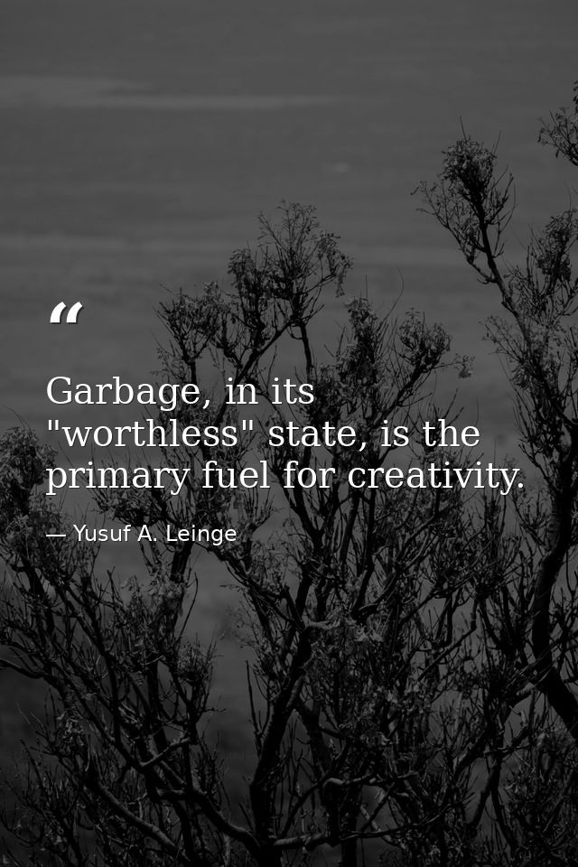 Garbage, in its "worthless" state, is the primary fuel for creativity. — Yusuf A. Leinge