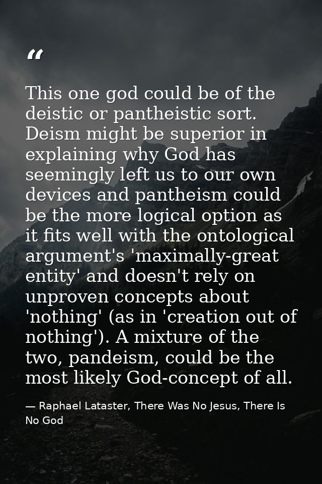 This one god could be of the deistic or pantheistic sort. Deism might be superior in explaining why God has seemingly le — Raphael Lataster, There Was No Jesus, There Is No God