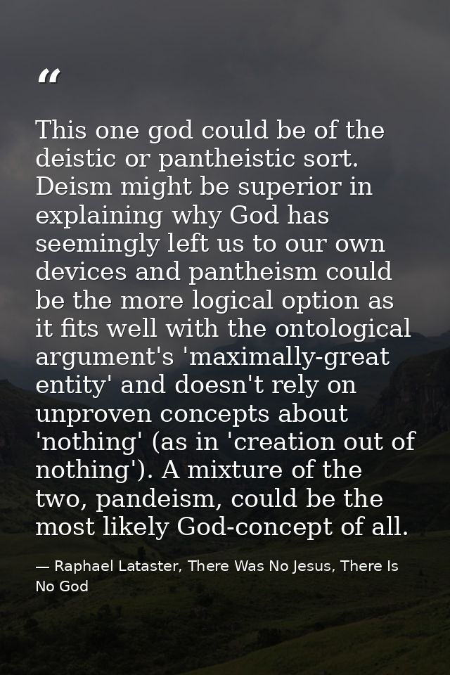This one god could be of the deistic or pantheistic sort. Deism might be superior in explaining why God has seemingly le — Raphael Lataster, There Was No Jesus, There Is No God