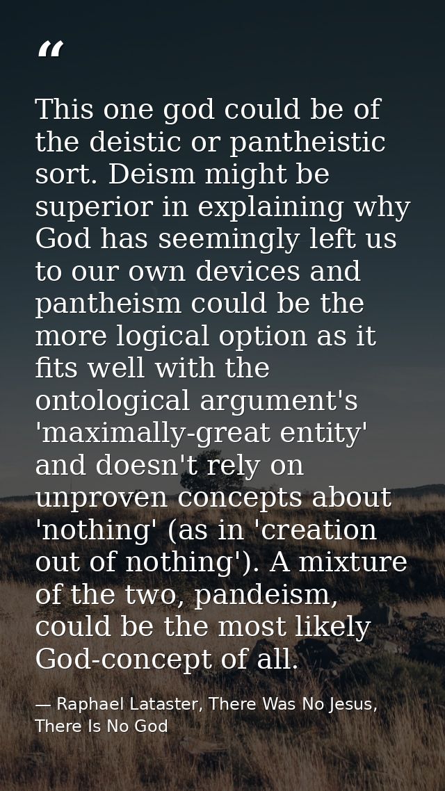 This one god could be of the deistic or pantheistic sort. Deism might be superior in explaining why God has seemingly le — Raphael Lataster, There Was No Jesus, There Is No God