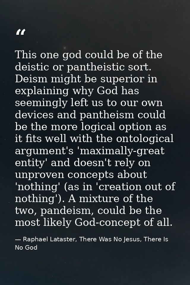 This one god could be of the deistic or pantheistic sort. Deism might be superior in explaining why God has seemingly le — Raphael Lataster, There Was No Jesus, There Is No God