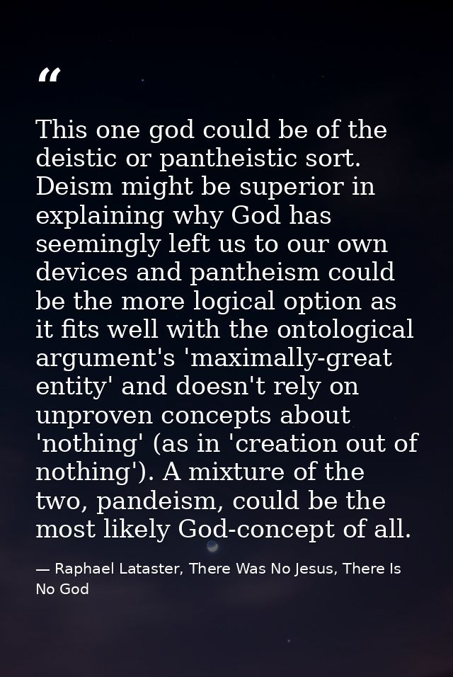 This one god could be of the deistic or pantheistic sort. Deism might be superior in explaining why God has seemingly le — Raphael Lataster, There Was No Jesus, There Is No God