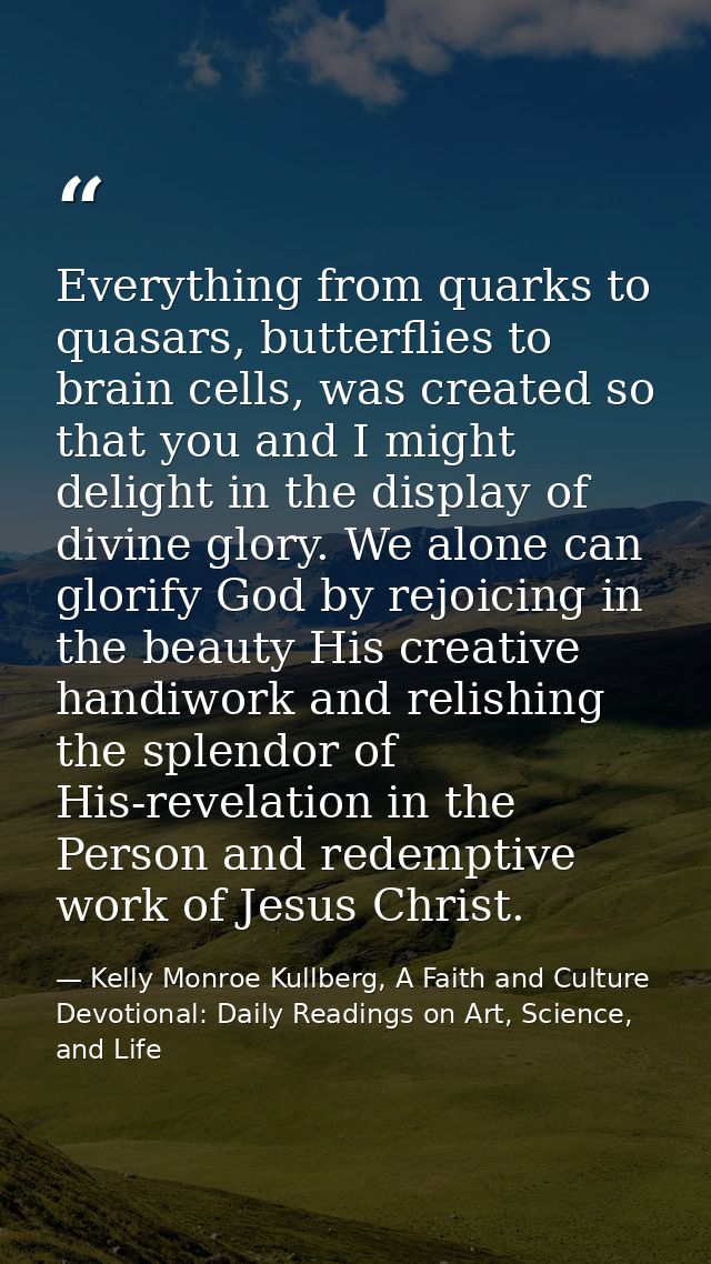 Everything from quarks to quasars, butterflies to brain cells, was created so that you and I might delight in the displa — Kelly Monroe Kullberg, A Faith and Culture Devotional: Daily Readings on Art, Science, and Life