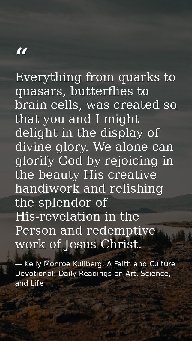 Everything from quarks to quasars, butterflies to brain cells, was created so that you and I might delight in the displa — Kelly Monroe Kullberg, A Faith and Culture Devotional: Daily Readings on Art, Science, and Life
