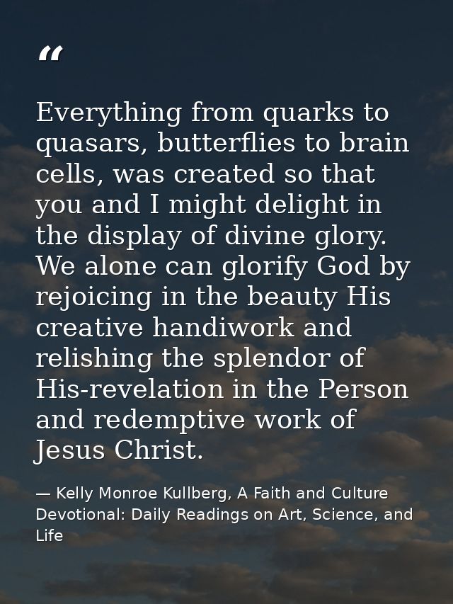 Everything from quarks to quasars, butterflies to brain cells, was created so that you and I might delight in the displa — Kelly Monroe Kullberg, A Faith and Culture Devotional: Daily Readings on Art, Science, and Life