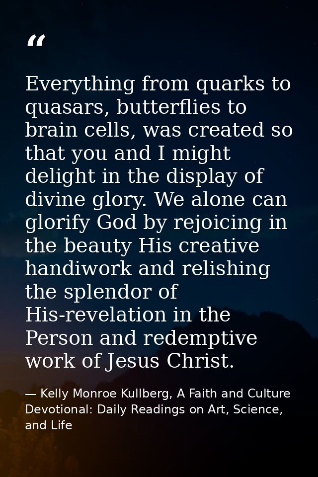 Everything from quarks to quasars, butterflies to brain cells, was created so that you and I might delight in the displa — Kelly Monroe Kullberg, A Faith and Culture Devotional: Daily Readings on Art, Science, and Life