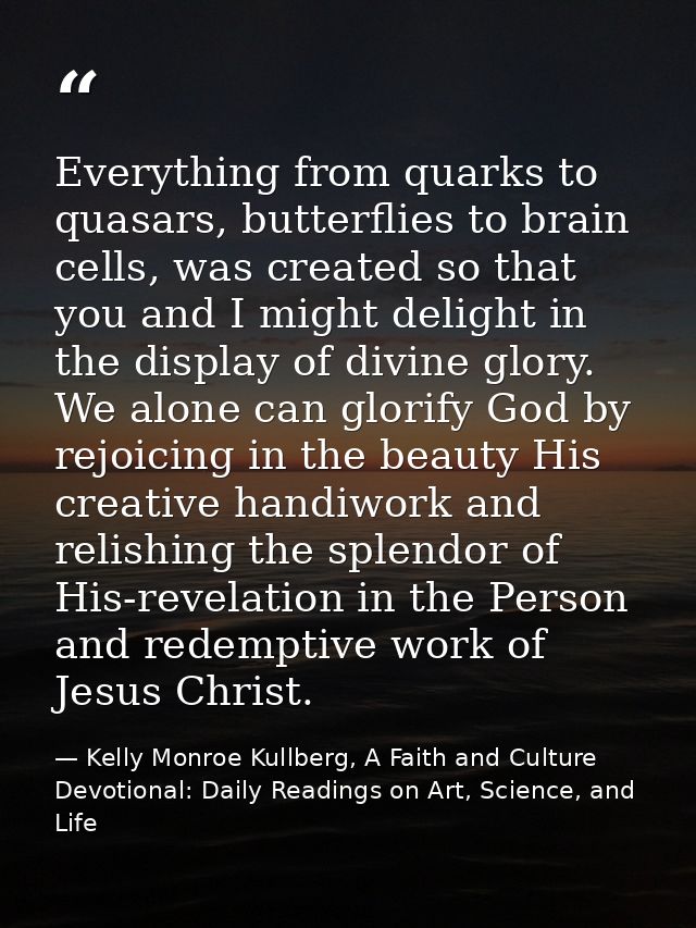 Everything from quarks to quasars, butterflies to brain cells, was created so that you and I might delight in the displa — Kelly Monroe Kullberg, A Faith and Culture Devotional: Daily Readings on Art, Science, and Life