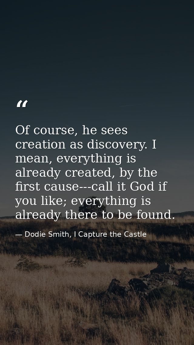 Of course, he sees creation as discovery. I mean, everything is already created, by the first cause---call it God if you — Dodie Smith, I Capture the Castle