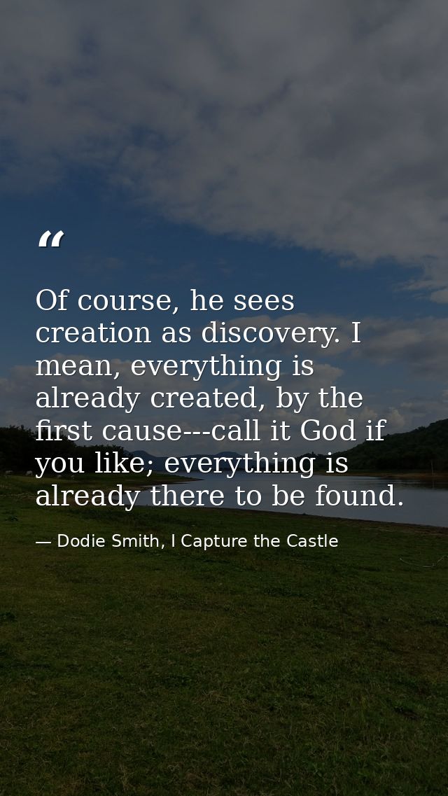 Of course, he sees creation as discovery. I mean, everything is already created, by the first cause---call it God if you — Dodie Smith, I Capture the Castle