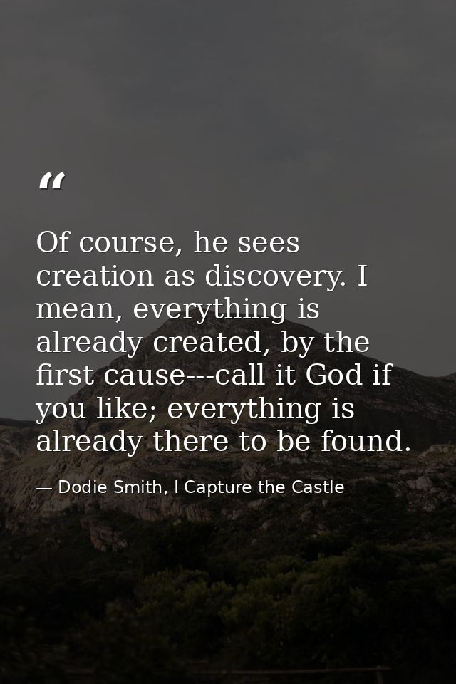 Of course, he sees creation as discovery. I mean, everything is already created, by the first cause---call it God if you — Dodie Smith, I Capture the Castle