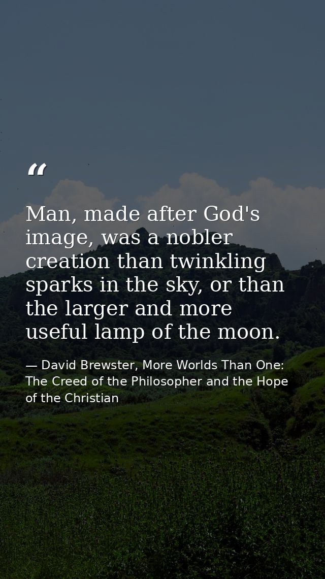 Man, made after God's image, was a nobler creation than twinkling sparks in the sky, or than the larger and more useful  — David Brewster, More Worlds Than One: The Creed of the Philosopher and the Hope of the Christian